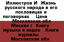 Иллюстров И. Жизнь русского народа в его пословицах и поговорках. › Цена ­ 5 000 - Московская обл., Москва г. Книги, музыка и видео » Книги, журналы   . Московская обл.